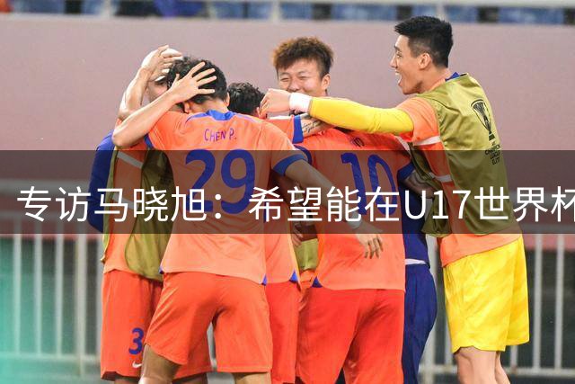专访马晓旭：希望能在U17世界杯舞台 展现球员们的能力