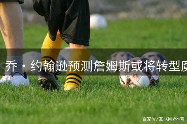 乔·约翰逊预测詹姆斯或将转型魔术师式传球大师