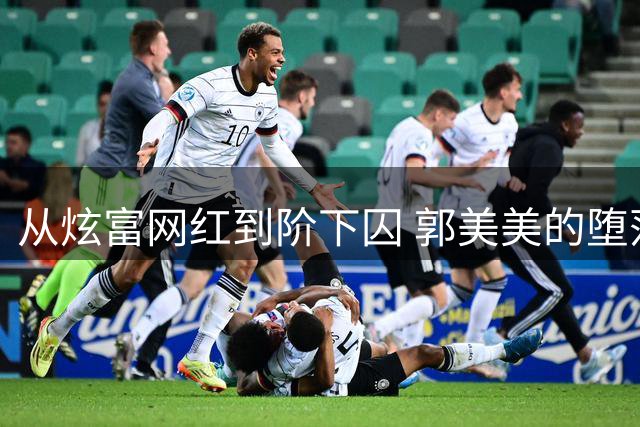 从炫富网红到阶下囚 郭美美的堕落人生轨迹