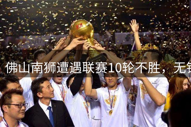 佛山南狮遭遇联赛10轮不胜，无锡吴钩双星闪耀锁定胜局