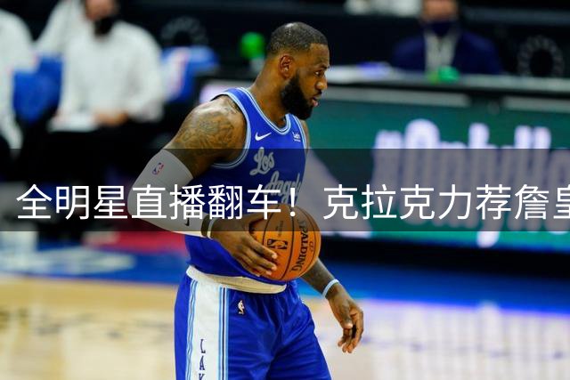 全明星直播翻车！克拉克力荐詹皇加盟印城，话音未落竟遭打脸