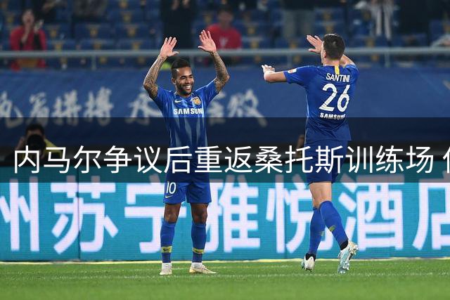 内马尔争议后重返桑托斯训练场 俱乐部选择冷处理风波