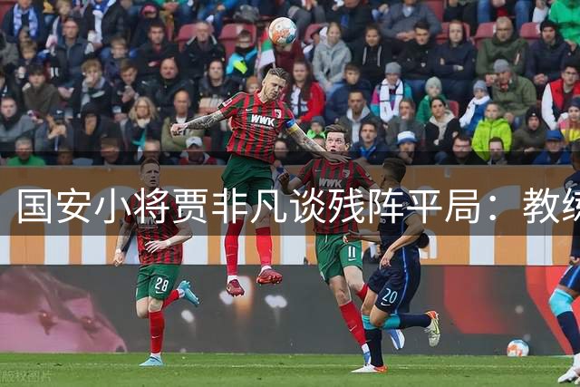 国安小将贾非凡谈残阵平局：教练信任与球迷声音成关键动力
