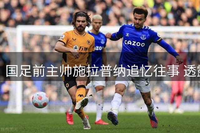 国足前主帅施拉普纳追忆往事 透露重返中国计划