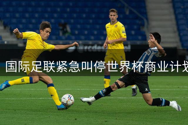 国际足联紧急叫停世界杯商业计划 墨西哥足协表态支持维护足球团结