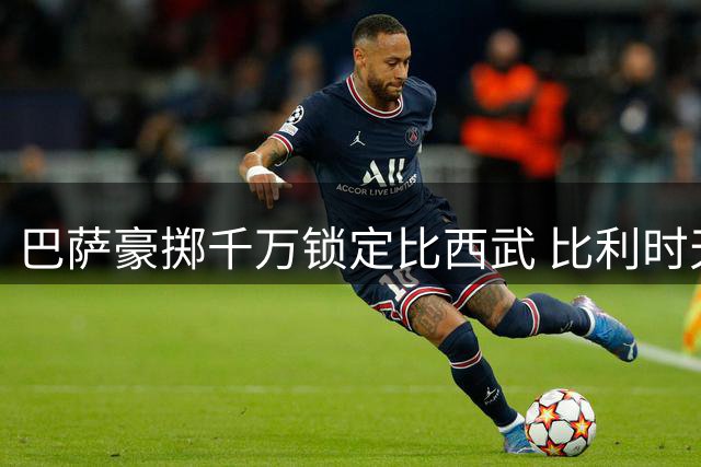 巴萨豪掷千万锁定比西武 比利时天才少年签约九年长约
