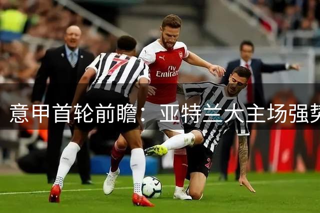 意甲首轮前瞻：亚特兰大主场强势出击迎战萨索洛