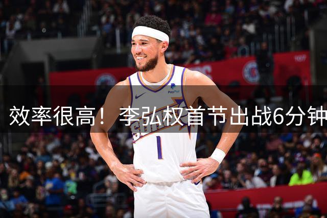 效率很高！李弘权首节出战6分钟 2中2贡献5分2板2助
