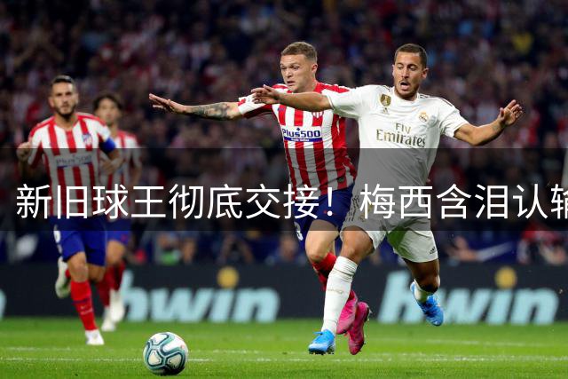 新旧球王彻底交接！梅西含泪认输，亲口钦点巴萨天才接班