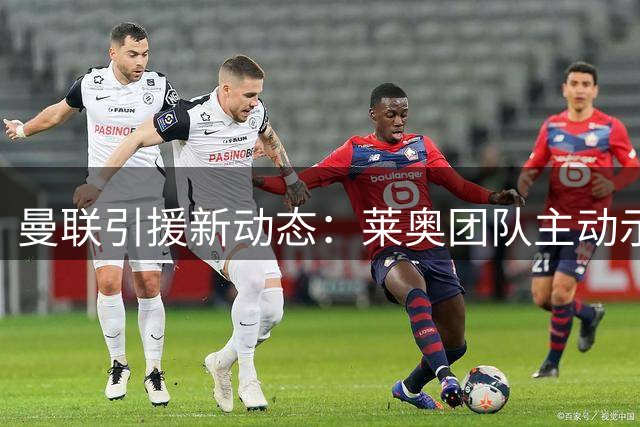 曼联引援新动态：莱奥团队主动示好，转会市场暗流涌动