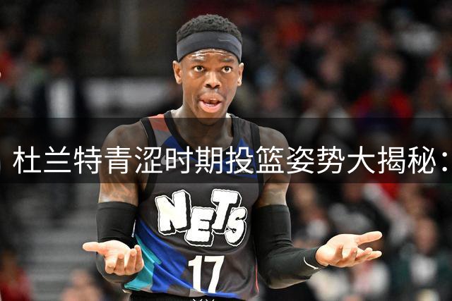 杜兰特青涩时期投篮姿势大揭秘：从甩狙到标准化的蜕变之路