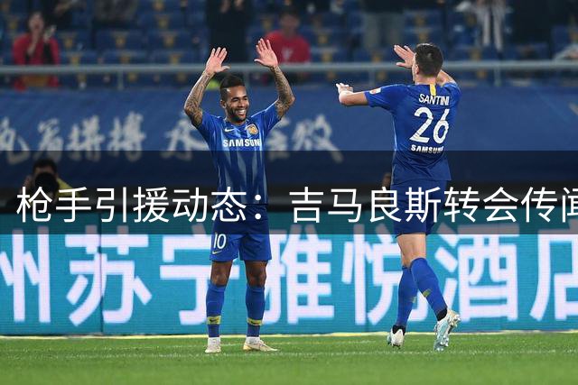 枪手引援动态：吉马良斯转会传闻遭官方否认