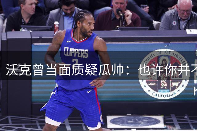 沃克曾当面质疑瓜帅：也许你并不想让我当队长