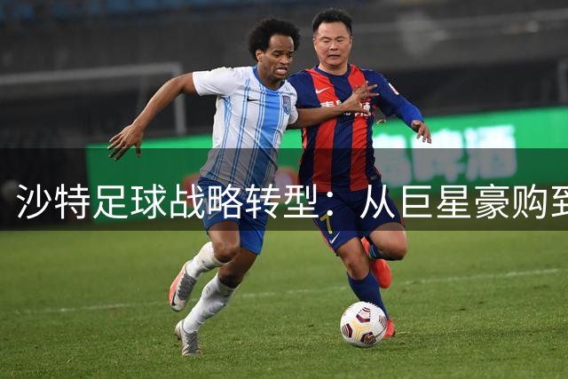 沙特足球战略转型：从巨星豪购到世界杯基建的华丽转身