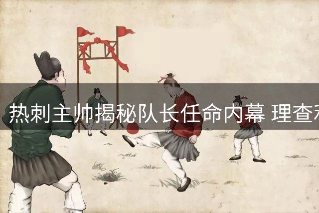 热刺主帅揭秘队长任命内幕 理查利森留队成关键议题