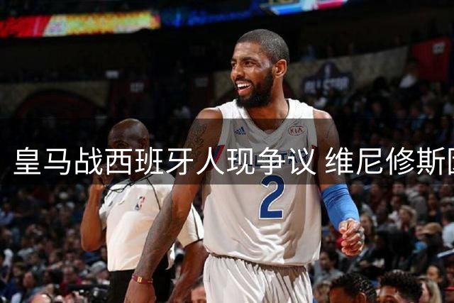 皇马战西班牙人现争议 维尼修斯因推搡染黄