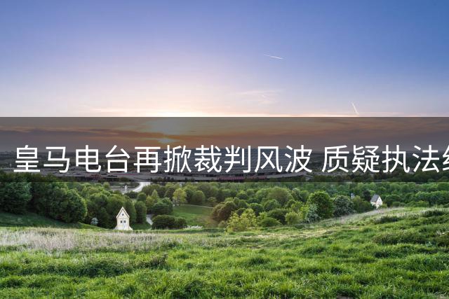 皇马电台再掀裁判风波 质疑执法组与内格雷拉关系