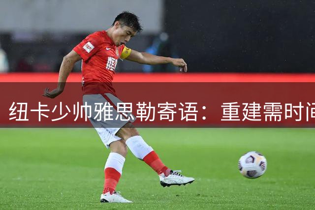 纽卡少帅雅思勒寄语：重建需时间 年轻化是机遇