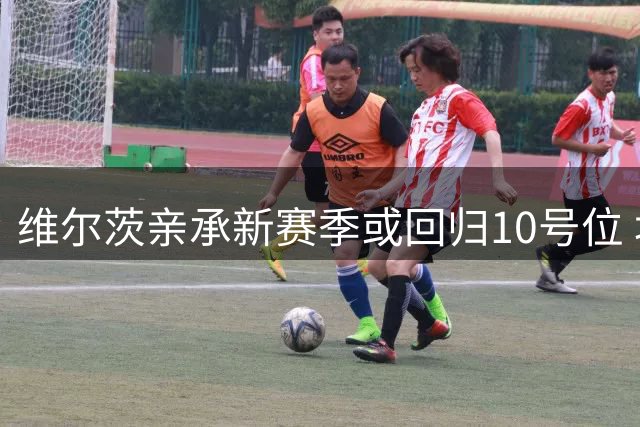 维尔茨亲承新赛季或回归10号位 坦言对利物浦处子季表现不满
