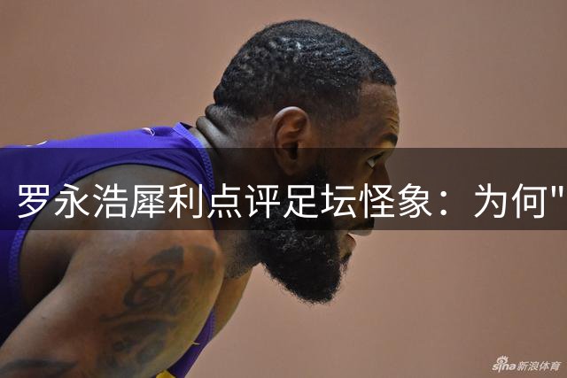 罗永浩犀利点评足坛怪象：为何"坏小子"伊布比"圣人"梅西更吃得开？