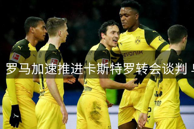 罗马加速推进卡斯特罗转会谈判 乌克兰射手或成交易添头