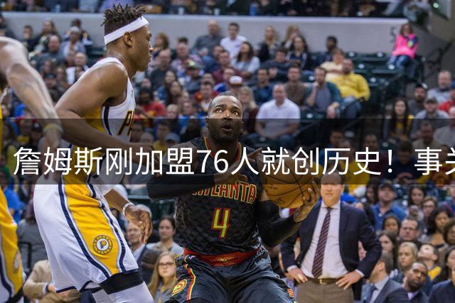 詹姆斯刚加盟76人就创历史！事关首个周边产品，每个人都可能中大奖