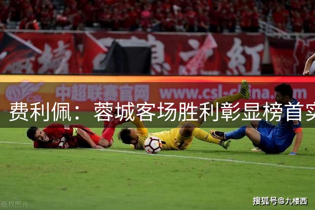 费利佩：蓉城客场胜利彰显榜首实力