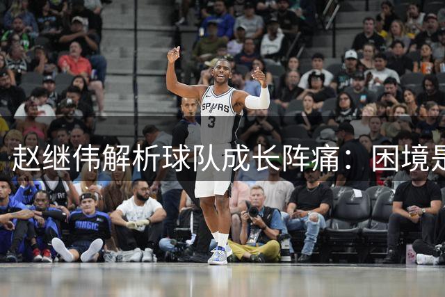 赵继伟解析球队成长阵痛：困境是必经之路