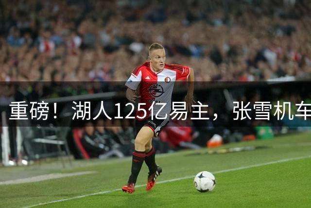 重磅！湖人125亿易主，张雪机车获1.5亿融资