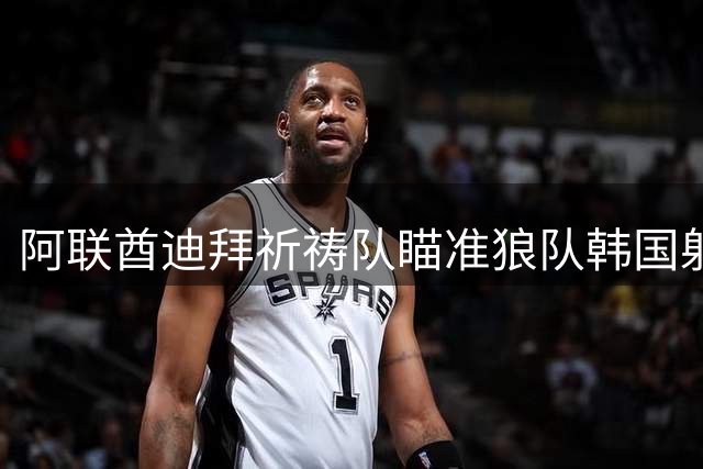 阿联酋迪拜祈祷队瞄准狼队韩国射手黄喜灿