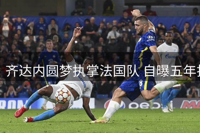 齐达内圆梦执掌法国队 自曝五年拒接任何俱乐部只为这一刻