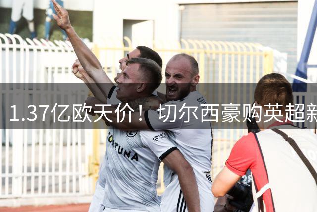 1.37亿欧天价！切尔西豪购英超新星罗杰斯创英国足坛历史