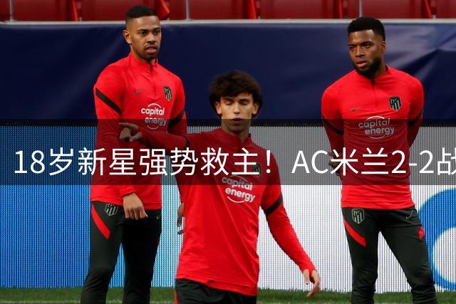 18岁新星强势救主！AC米兰2-2战平凯尔特人惊现逆转好戏