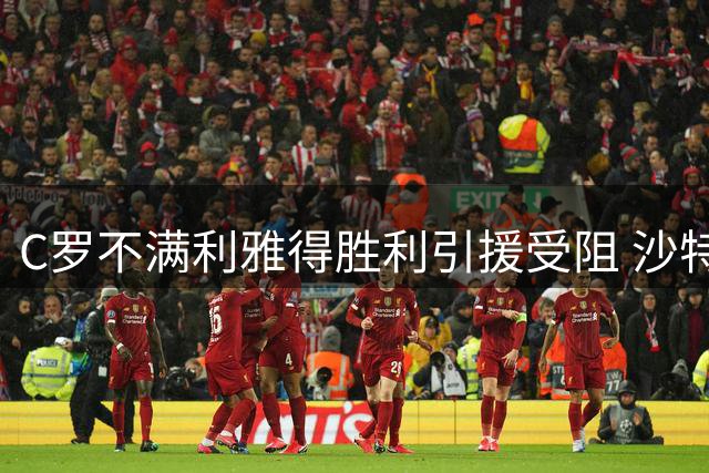 C罗不满利雅得胜利引援受阻 沙特王室加速寻找接盘侠