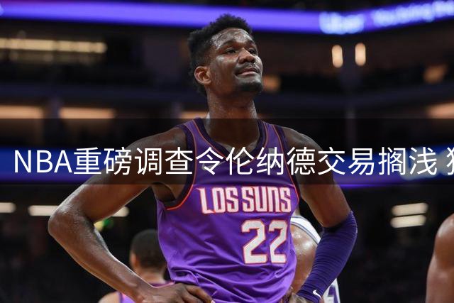 NBA重磅调查令伦纳德交易搁浅 猛龙担心处罚风险暂缓谈判进程