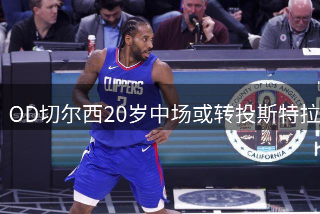 OD切尔西20岁中场或转投斯特拉斯堡！凯利曼谈判深入，下周有望敲定