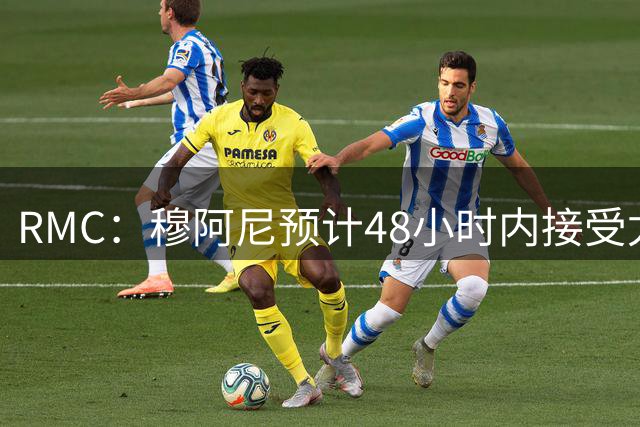 RMC：穆阿尼预计48小时内接受尤文体检，租借+强制买断